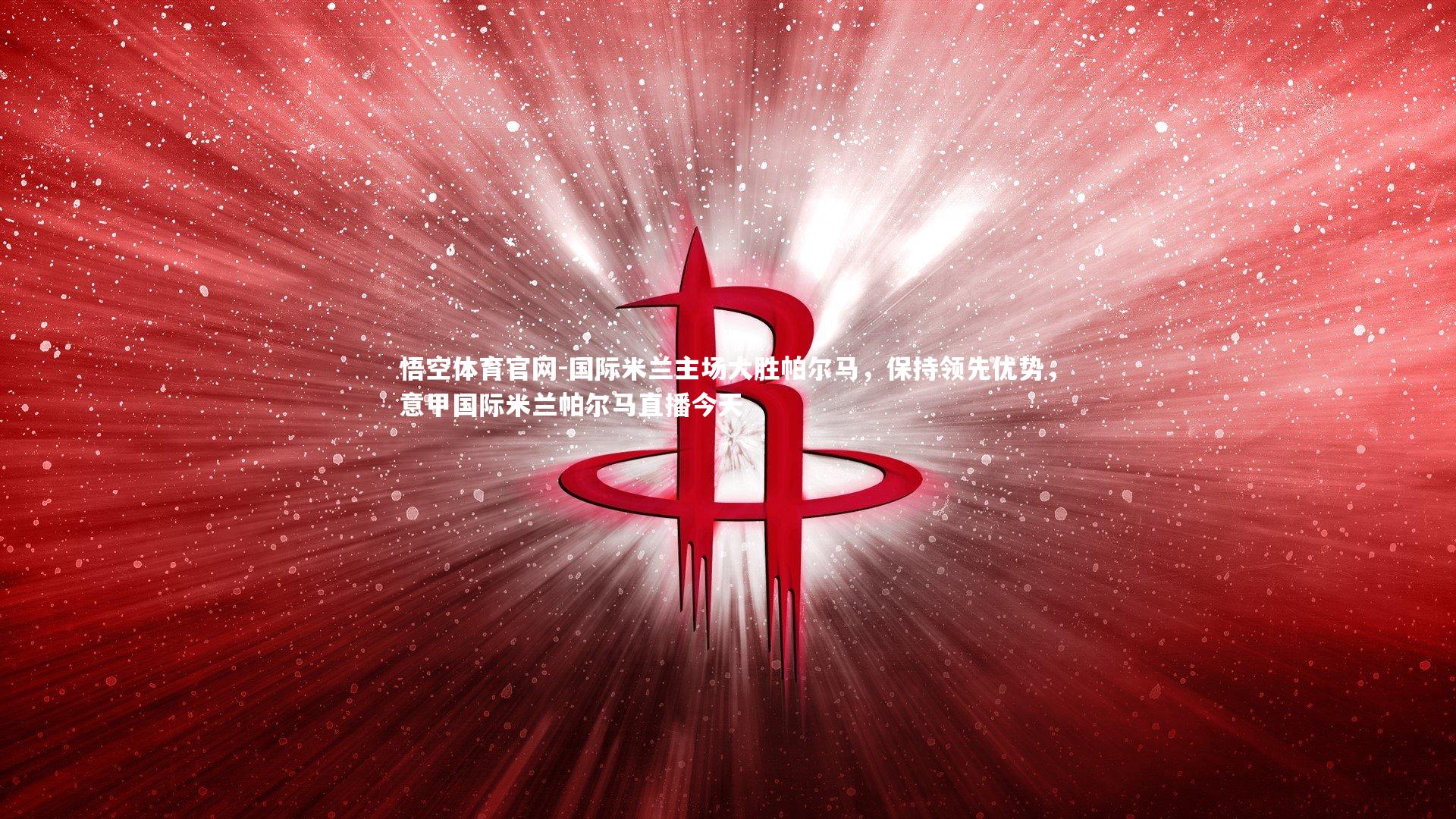 悟空体育官网-国际米兰主场大胜帕尔马，保持领先优势，意甲国际米兰帕尔马直播今天