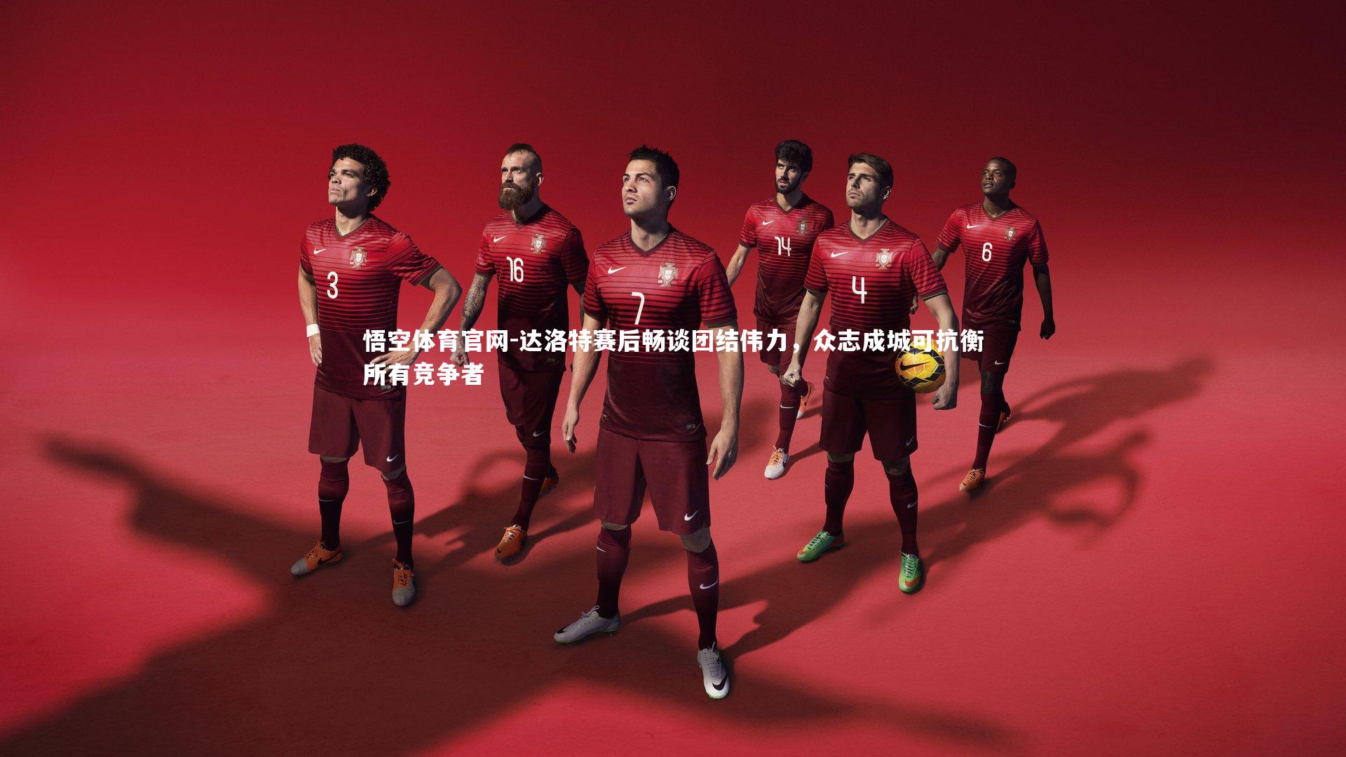 达洛特赛后畅谈团结伟力，众志成城可抗衡所有竞争者