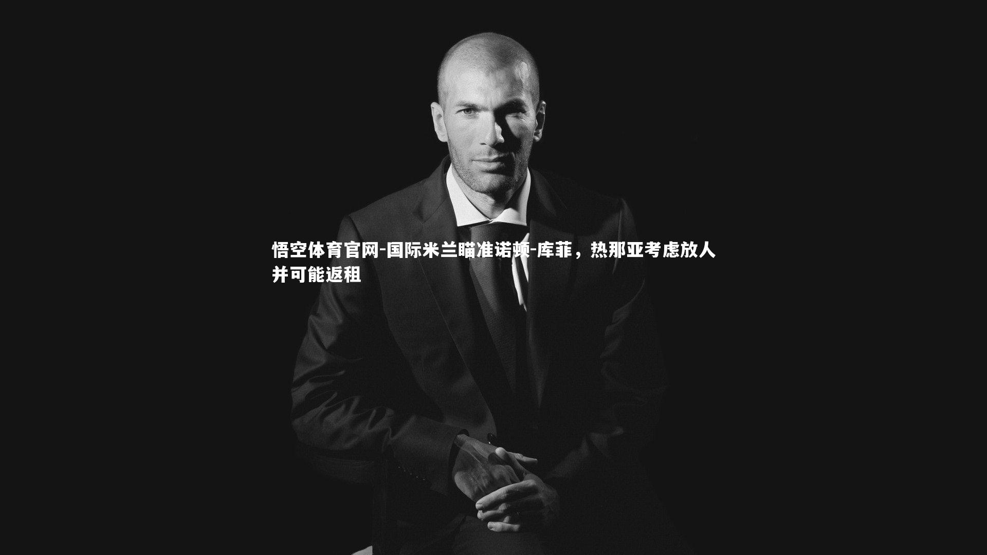 国际米兰瞄准诺顿-库菲，热那亚考虑放人并可能返租