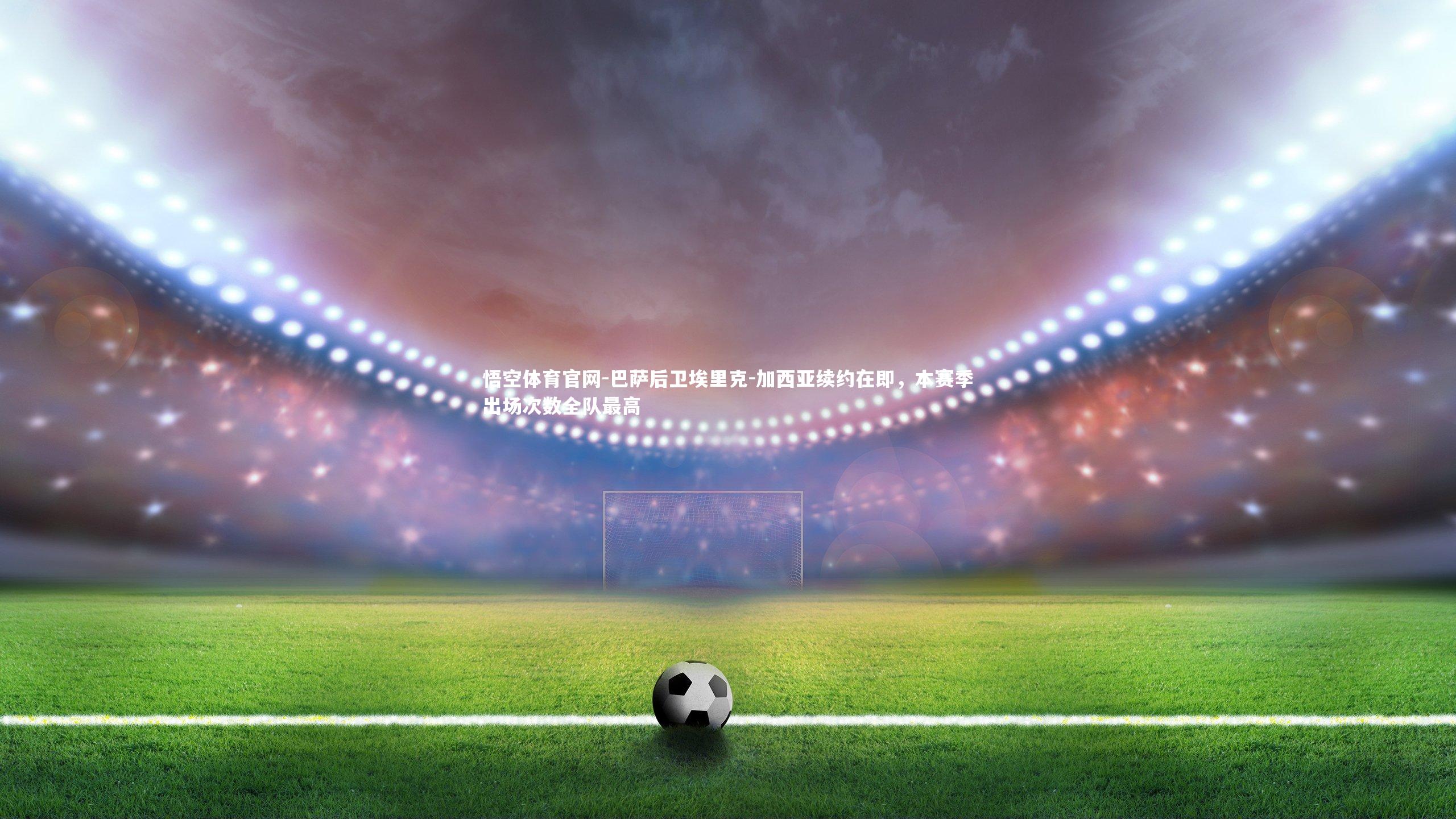 巴萨后卫埃里克-加西亚续约在即，本赛季出场次数全队最高