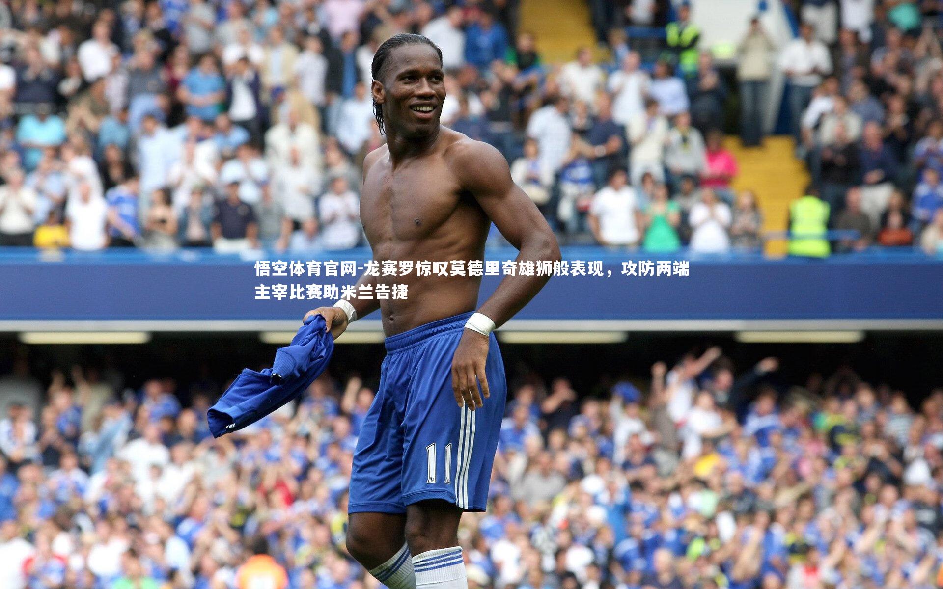 悟空体育官网-龙赛罗惊叹莫德里奇雄狮般表现，攻防两端主宰比赛助米兰告捷